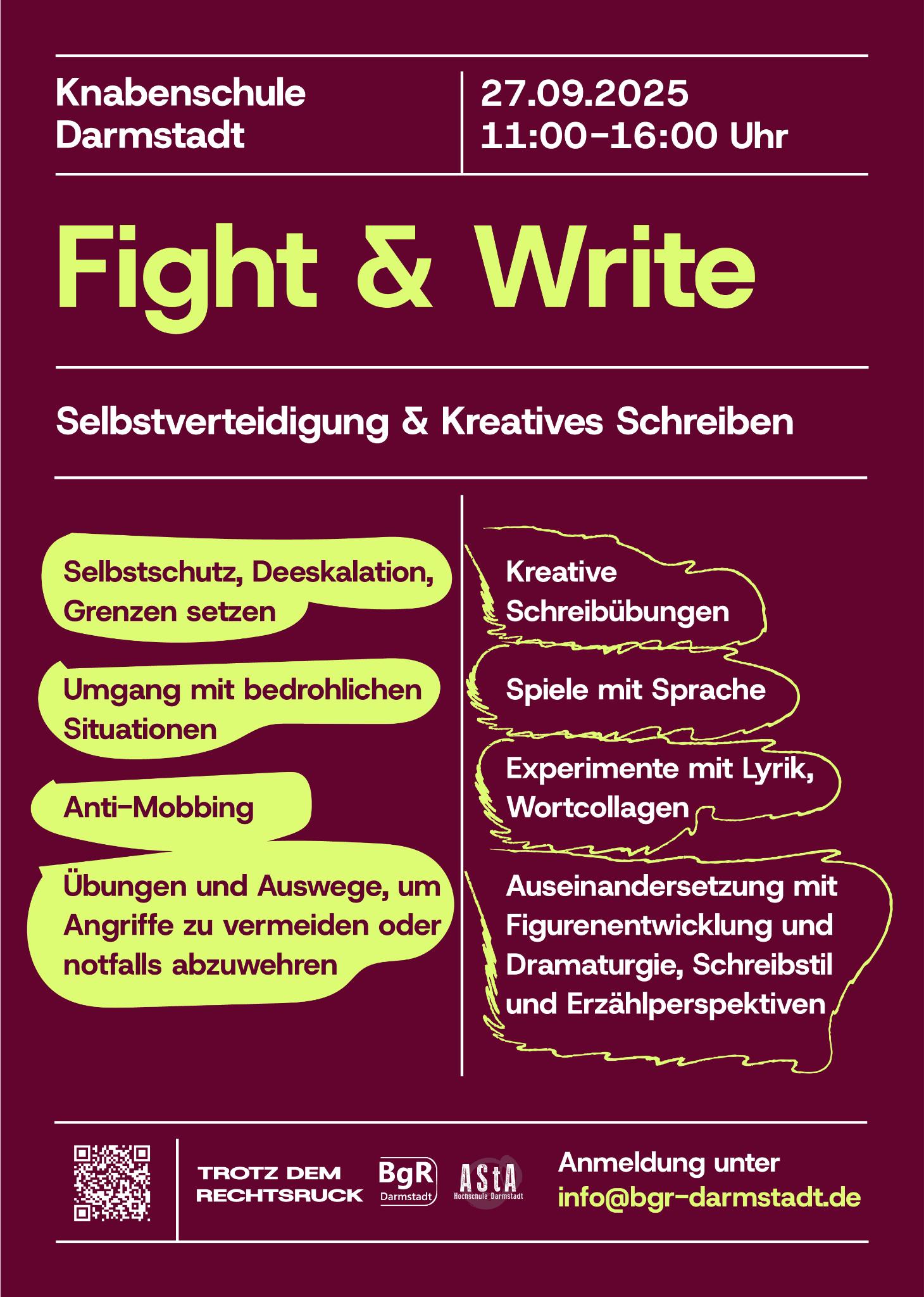 Plakat zur Veranstaltung Fight & Write: Selbstverteidigung & Kreatives Schreiben. Das Design ist geprägt von einen Farbkontrast zwischen grellem Grün-Gelb und dem BgR-Weinrot. Zuoberst stehen die Eckdaten: Knabenschule Darmstadt. 27. September 2025, 11 bis 16 Uhr. Unter dem Titel sind verschiedene Inhalte aufgelistet. In grob gezeichneten Blasen steht links alles, das direkt mit Selbstverteidigung zu tun hat: Selbstschutz, Deeskalation, Grenzen setzen. Umgang mit bedrohlichen Situationen. Anti-Mobbing. Übungen und Auswege, um Angriffe zu vermeiden oder notfalls abzuwehren. Krakelig umrandet stehen rechts Inhalte zu Kreativem Schreiben: Kreative Schreibübungen. Spiele mit Sprache. Experimente mit Lyrik, Wortcollagen. Auseinandersetzung mit Figurenentwicklung und Dramaturgie, Schreibstil und Erzählperspektiven. Unten folgen ein QR-Code zur Veranstaltungsseite der BgR-Website sowie das Logo des BgR Darmstadt und des AStA der Hochschule Darmstadt. Der Titel der Veranstaltungsreihe ist "Trotz dem Rechtsruck". Um Anmeldung unter info@bgr-darmstadt.de wird gebeten.