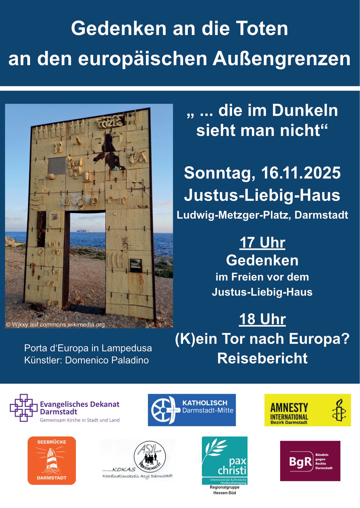 Veranstaltungsflyer zum Gedenken an die Toten an den EU-Außengrenzen: "… die im Dunkeln sieht man nicht". Links ist ein Foto der Porta d'Europa in Lampedusa von Künstler Dominico Paladino. Rechts stehen die Details zu den Teilveranstaltungen. Sonntag, den 16. November im Justus-Liebig-Haus am Ludwig-Metzger-Platz in Darmstadt. Ab 17 Uhr Gedenken im Freien vor dem Justus-Liebig-Haus. Ab 18 Uhr Reisebericht "(K)ein Tor nach Europa?". Unten stehen die Logos der Veranstalter*innen. Evangelisches Dekanat Darmstadt, Amnesty International Darmstadt, Seebrücke Darmstadt, KOKAS, pax christi Hessen-Süd, Bündnis gegen Rechts Darmstadt
